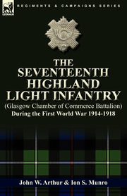 ksiazka tytu: The Seventeenth Highland Light Infantry (Glasgow Chamber of Commerce Battalion) During the First World War 1914-1918 autor: Arthur John W.