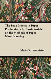 ksiazka tytu: The Soda Process in Paper Production - A Classic Article on the Methods of Paper Manufacturing autor: Sutermeister Edwin