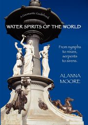 Water Spirits of the World - From Nymphs to Nixies, Serpents to Sirens, Moore Alanna