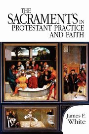 The Sacraments in Protestant Practice and Faith, White James F.