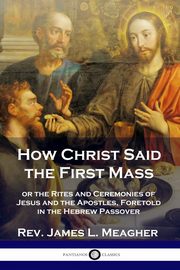 How Christ Said the First Mass, Meagher Rev. James L.