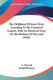 The Childhood Of Jesus Christ According To The Canonical Gospels, With An Historical Essay On The Brethren Of The Lord (1910), Durand A.