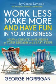 Work Less, Make More, and Have Fun in Your Business, Horrigan George