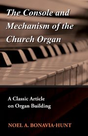 The Console and Mechanism of the Church Organ - A Classic Article on Organ Building, Bonavia-Hunt Noel A.