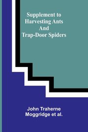 Supplement to Harvesting Ants and Trap-Door Spiders, Traherne Moggridge et al. John