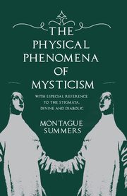 The Physical Phenomena of Mysticism - With Especial Reference to the Stigmata, Divine and Diabolic, Summers Montague