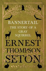 Bannertail - The Story of a Gray Squirrel, Seton Ernest Thompson