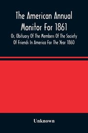 The American Annual Monitor For 1861 Or, Obituary Of The Members Of The Society Of Friends In America For The Year 1860, Unknown