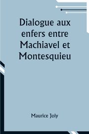 Dialogue aux enfers entre Machiavel et Montesquieu; ou la politique de Machiavel au XIXe Si?cle par un contemporain, Joly Maurice