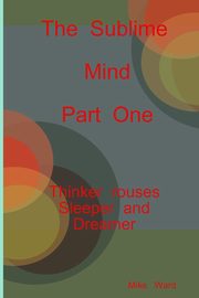 The Sublime Mind  Part One Thinker Rouses Sleeper And Dreamer, Ward Michael