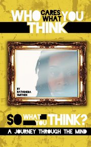 Who Cares What You Think...So What You Think? a Journey Through the Mind, Smithen Bathsheba J.