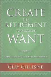 Create The Retirement You Really Want, Gillespie Clay