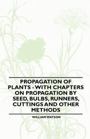 Propagation of Plants - With Chapters on Propagation by Seed, Bulbs, Runners, Cuttings and Other Methods, Watson William