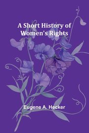 A Short History of Women's Rights, Hecker Eugene A.