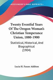 Twenty Eventful Years Of The Oregon Woman's Christian Temperance Union, 1880-1900, Additon Lucia H. Faxon