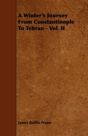 A Winter's Journey From Constantinople To Tehran - Vol. II, Fraser James Baillie