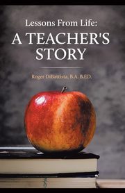 Lessons From Life - A Teacher's Story, DiBattista B.A. B.ED. Roger