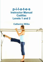 p-i-l-a-t-e-s Instructor Manual Cadillac Levels 1 and 2, Wilks Catherine