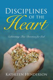 Disciplines of the Heart - Cultivating True Devotion for God, Henderson Kathleen N