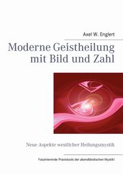 Moderne Geistheilung  mit Bild und Zahl, Englert Axel W.