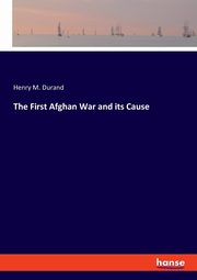 The First Afghan War and its Cause, Durand Henry M.
