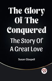 The Glory Of The Conquered The Story Of A Great Love, Glaspell Susan