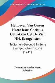 Het Leven Van Onzen Heere Jesus Christus Getrokken Uyt De Vier HH. Evangelisten, Dominicus Vander Ween Publisher