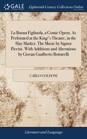 ksiazka tytu: La Buona Figliuola, a Comic Opera. As Performed at the King's Theatre, in the Hay-Market. The Music by Signor Piccini. With Additions and Alterations by Giovan Gualberto Bottarelli autor: Goldoni Carlo