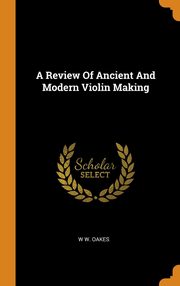 ksiazka tytu: A Review Of Ancient And Modern Violin Making autor: Oakes W W.