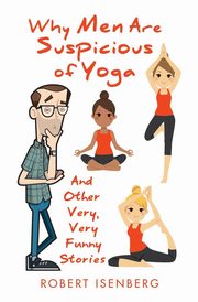 Why Men Are Suspicious of Yoga And Other Very,Very Funny Stories, Isenberg Robert