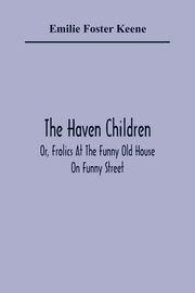 The Haven Children; Or, Frolics At The Funny Old House On Funny Street, Foster Keene Emilie