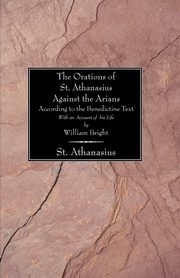 The Orations of St. Athanasius Against the Arians According to the Benedictine Text, Bright William