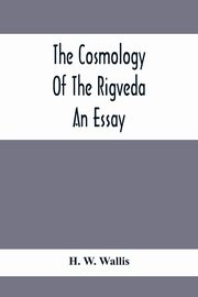 The Cosmology Of The Rigveda; An Essay, W. Wallis H.