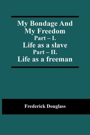 My Bondage And My Freedom; Part - I. Life as a slave; Part - II. Life as a freeman, Douglass Frederick