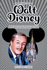 A Brief History of Walt Disney - Dreams, Animation, and Innovation, Matthews Scott