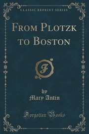 ksiazka tytu: From Plotzk to Boston (Classic Reprint) autor: Antin Mary