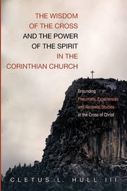 The Wisdom of the Cross and the Power of the Spirit in the Corinthian Church, Hull Cletus L. III