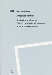 Konkretne abstrakcje. Taktyki i strategie afirmatywne w sztuce wspczesnej, Ptorak Arkadiusz