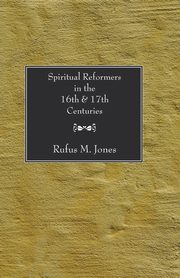 Spiritual Reformers in the 16th and 17th Centuries, Jones Rufus M.