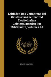 Leitfaden Des Verfahrens Bei Geisteskrankheiten Und Zweifelhaften Geisteszustanden Fur Militararzte, Volumes 1-2, Drastich Bruno