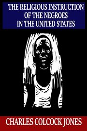 The Religious Instruction of the Negroes in the United States, Jones Charles   Colcock