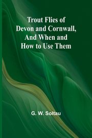Trout Flies of Devon and Cornwall, And When and How to Use Them, W. Soltau G.