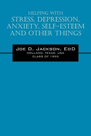 Helping With Stress, Depression, Anxiety, Self-Esteem and Other Things, Jackson EdD Joe D