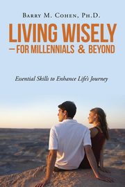 Living Wisely - For Millennials & Beyond, Cohen Ph. D. Barry M.