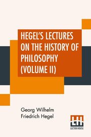 Hegel's Lectures On The History Of Philosophy (Volume II), Hegel Georg Wilhelm Friedrich