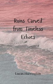 Ruins Carved from Timeless Echoes, Harrington Lucas
