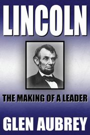 Lincoln--The Making of a Leader, Aubrey Glen