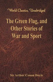 The Green Flag, and Other Stories of War and Sport (World Classics, Unabridged), Doyle Sir Arthur Conan