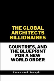 The Global Architects, Billionaires, Countries, and the Blueprint for a New World Order, Joseph Emmanuel