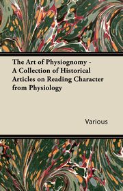 The Art of Physiognomy - A Collection of Historical Articles on Reading Character from Physiology, Various
